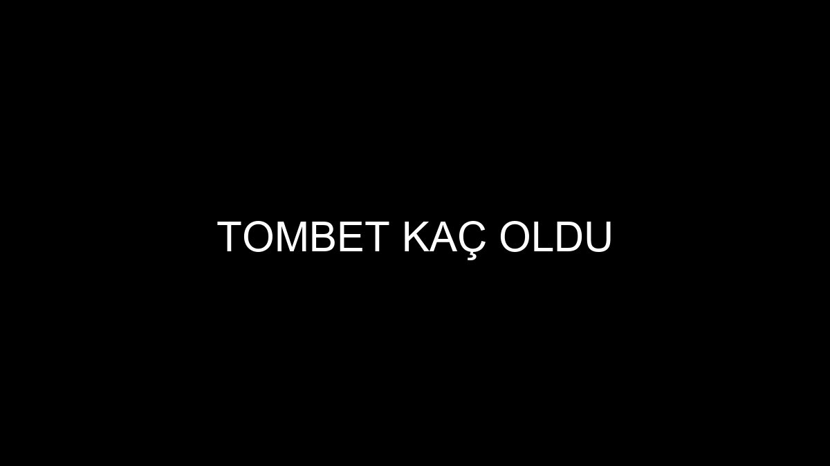 Tombet Kaç Oldu